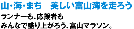 山・海・まち　美しい富山湾を走ろう　ランナーも、応援者もみんなで盛り上がろう、富山マラソン。